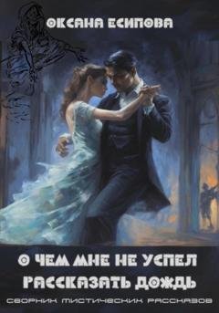 Обложка книги «О чём мне не успел рассказать дождь. Сборник мистических рассказов» — Оксана Есипова
