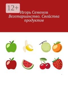 Обложка книги «Вегетарианство. Свойства продуктов» — Игорь Павлович Семенов