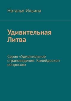 Обложка книги «Удивительная Литва. Серия «Удивительное страноведение. Калейдоскоп вопросов»» — Наталья Ильина