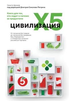 Обложка книги «Цивилизация X5. От магазинов без товаров до магазинов без продавцов. Как «Перекресток» и «Пятерочка» изменили российскую торговлю» — Никита Аронов