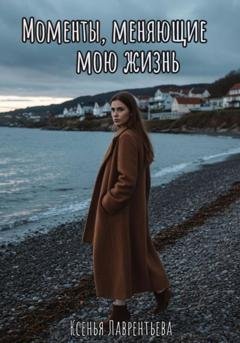 Обложка книги «Моменты, меняющие мою жизнь» — Ксенья Николаевна Лаврентьева