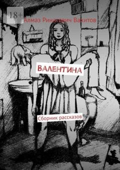 Обложка книги «Валентина. Сборник рассказов» — Алмаз Ринатович Вахитов
