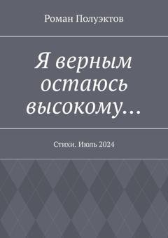 Обложка книги «Я верным остаюсь высокому… Стихи. Июль 2024» — Роман Полуэктов