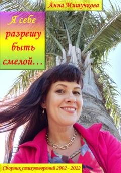 Обложка книги «Я себе разрешу быть смелой… Сборник стихотворений 2002–2022» — Анна Владимировна Мишучкова