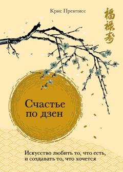 Обложка книги «Счастье по дзен. Искусство любить то, что есть, и создавать то, что хочется» — Крис Прентисс