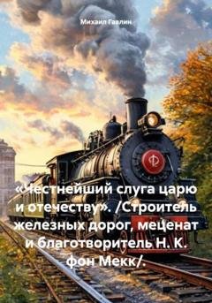 Обложка книги ««Честнейший слуга царю и отечеству». /Строитель железных дорог, меценат и благотворитель Н. К. фон Мекк/» — Михаил Гавлин