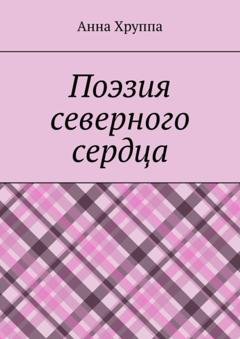 Обложка книги «Поэзия северного сердца» — Анна Хруппа