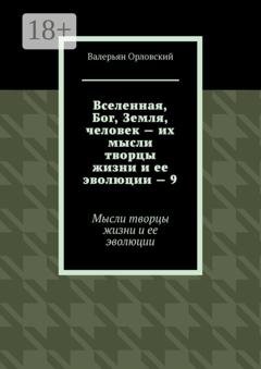 Обложка книги «Вселенная, Бог, Земля, человек – их мысли творцы жизни и ее эволюции – 9. Мысли творцы жизни и ее эволюции» — Валерьян Орловский