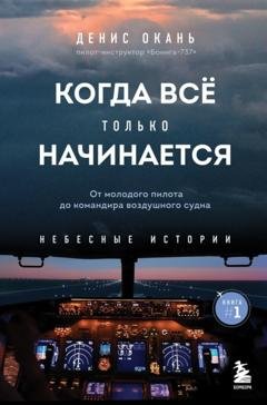 Обложка книги «Когда всё только начинается. Книга 1. От молодого пилота до командира воздушного судна» — Денис Окань