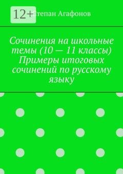 Обложка книги «Сочинения на школьные темы (10 – 11 классы). Примеры итоговых сочинений по русскому языку» — Степан Агафонов