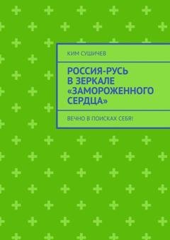 Обложка книги «Россия-Русь в зеркале «Замороженного сердца». Вечно в поисках себя!» — Ким Сушичев