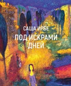 Обложка книги «Под искрами дней» — Саша Ирбе