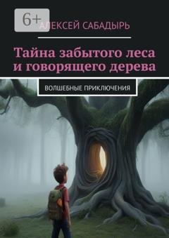 Обложка книги «Тайна забытого леса и говорящего дерева. Волшебные приключения» — Алексей Сабадырь