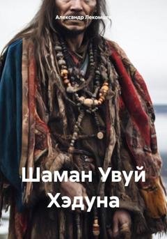 Обложка книги «Шаман Увуй Хэдуна» — Александр Николаевич Лекомцев