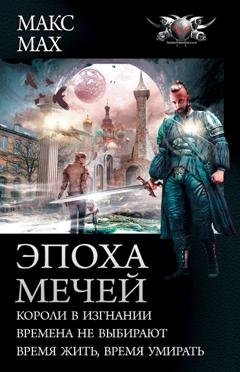Обложка книги «Эпоха мечей: Короли в изгнании. Времена не выбирают. Время жить, время умирать» — Макс Мах