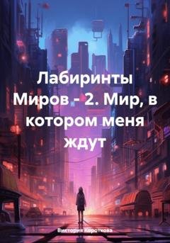 Обложка книги «Лабиринты Миров – 2. Мир, в котором меня ждут» — Виктория Короткова