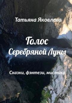 Обложка книги «Голос Серебряной Луны. Сказки, фэнтези, мистика» — Татьяна Яковлева