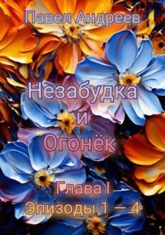 Обложка книги «Поэма «Незабудка и Огонёк». Глава I. Эпизоды 1-4» — Павел Андреев