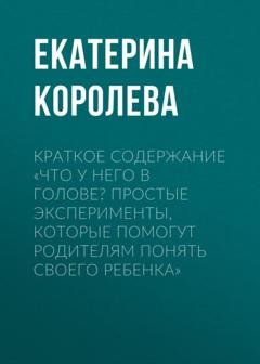 Обложка книги «Краткое содержание «Что у него в голове? Простые эксперименты, которые помогут родителям понять своего ребенка»» — Екатерина Королева