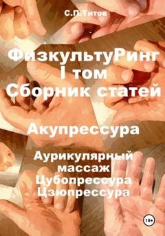 Обложка книги «ФизкультуРинг. I том. Сборник статей. Акупрессура. Аурикулярный массаж. Цубопрессура. Цзюпрессура» — Сергей Петрович Титов