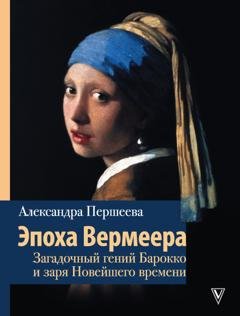 Обложка книги «Эпоха Вермеера. Загадочный гений Барокко и заря Новейшего времени» — Александра Першеева