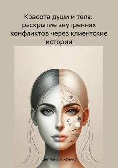 Обложка книги «Красота души и тела: раскрытие внутренних конфликтов через клиентские истории» — Светлана Васильевна Тиханина