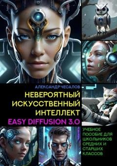 Обложка книги «Невероятный искусственный интеллект Easy Diffusion 3.0. Учебное пособие для школьников средних и старших классов» — Александр Чесалов
