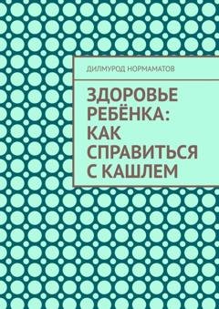 Обложка книги «Здоровье ребёнка: Как справиться с кашлем» — Дилмурод Нормаматов