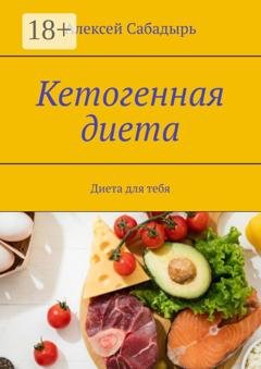 Обложка книги «Кетогенная диета. Диета для тебя» — Алексей Сабадырь