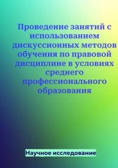 Обложка книги «Проведение занятий с использованием дискуссионных методов обучения по правовой дисциплине в условиях среднего профессионального образования» — Научное исследование