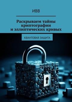 Обложка книги «Раскрываем тайны криптографии и эллиптических кривых. Квантовая защита» — ИВВ