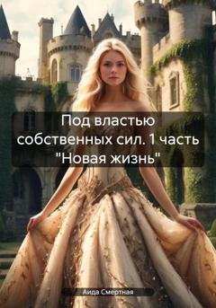 Обложка книги «Под властью собственных сил. 1 часть «Новая жизнь»» — Аида Смертная