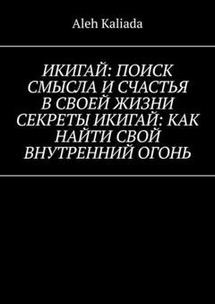 Обложка книги «Икигай: поиск смысла и счастья в своей жизни. Секреты Икигай: как найти свой внутренний огонь» — Aleh Kaliada
