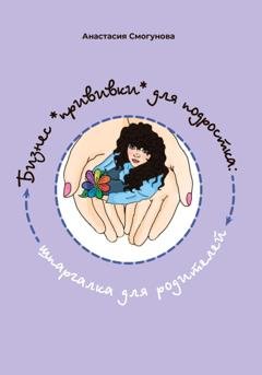 Обложка книги «Бизнес "прививка" для подростков: шпаргалка для родителей» — Анастасия Александровна Смогунова