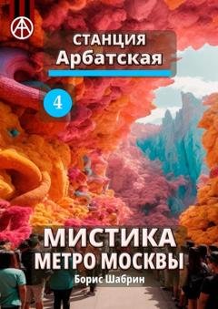 Обложка книги «Станция Арбатская 4. Мистика метро Москвы» — Борис Шабрин