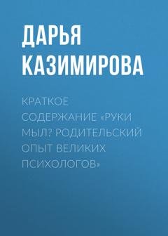 Обложка книги «Краткое содержание «Руки мыл? Родительский опыт великих психологов»» — Дарья Казимирова