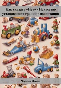Обложка книги «Как сказать «Нет» – Искусство установления границ в воспитании» — Максим Андреевич Чистяков