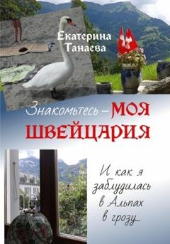 Обложка книги «Знакомьтесь – моя Швейцария! И как я заблудилась в Альпах в грозу…» — Екатерина Танаева