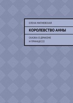 Обложка книги «Королевство Анны. Сказка о драконе и принцессе» — Елена Матиевская