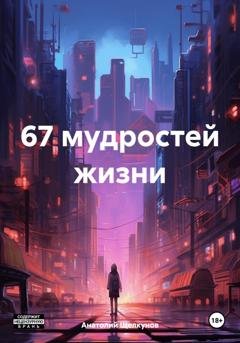 Обложка книги «67 мудростей жизни» — Анатолий Валерьевич Щелкунов