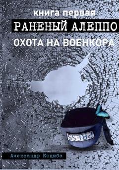 Обложка книги «Охота на военкора. Раненый Алеппо» — Александр Леонидович Коцюба