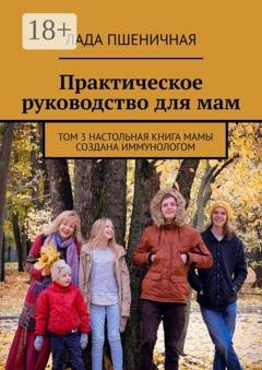 Обложка книги «Практическое руководство для мам. Том 3. Настольная книга мамы создана иммунологом» — Лада Пшеничная