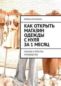 Обложка книги «Как открыть магазин одежды с нуля за 1 месяц. Полное и простое руководство» — Ирина Штельмах