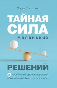 Обложка книги «Тайная сила маленьких решений. 15 пустяков, которые превращают обыкновенную жизнь в выдающуюся» — Энди Эндрюс