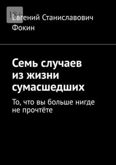 Обложка книги «Семь случаев из жизни сумасшедших. То, что вы больше нигде не прочтёте» — Евгений Станиславович Фокин