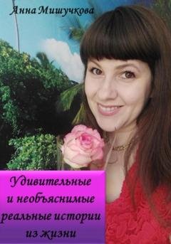 Обложка книги «Удивительные и необъяснимые реальные истории из жизни» — Анна Владимировна Мишучкова