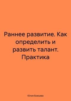 Обложка книги «Раннее развитие. Как определить и развить талант. Практика» — Юлия Николаевна Божьева