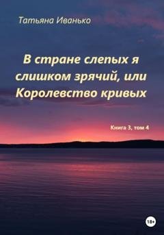 Обложка книги «В стране слепых я слишком зрячий, или Королевство кривых. Том 3, часть 4» — Татьяна Вячеславовна Иванько