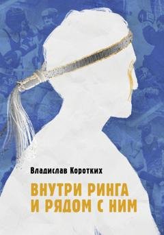 Обложка книги «Внутри ринга и рядом с ним» — Владислав Владимирович Коротких