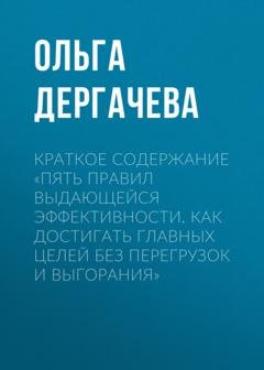 Обложка книги «Краткое содержание «Пять правил выдающейся эффективности. Как достигать главных целей без перегрузок и выгорания»» — Ольга Дергачева